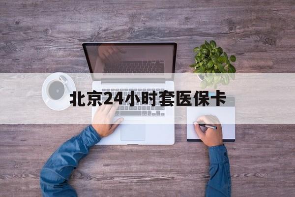 安阳24小时套医保卡(北京医保卡怎么使用更划算)