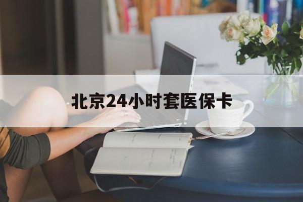 安阳24小时套医保卡(北京医保卡使用指南)
