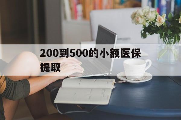 安阳200到500的小额医保提取(小额医保300以内提取)