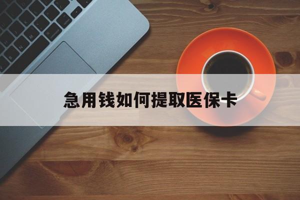 安阳急用钱如何提取医保卡(医保卡有什么办法可以取现金)