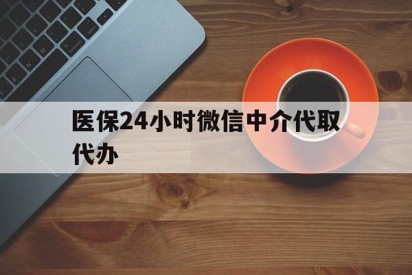 安阳医保24小时微信中介代取代办(医保24小时微信中介代取代办怎么取消)