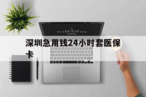 安阳深圳急用钱24小时套医保卡(深圳24小时套社保卡)