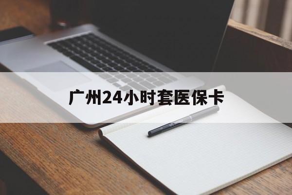 安阳广州24小时套医保卡(广州收医保卡)