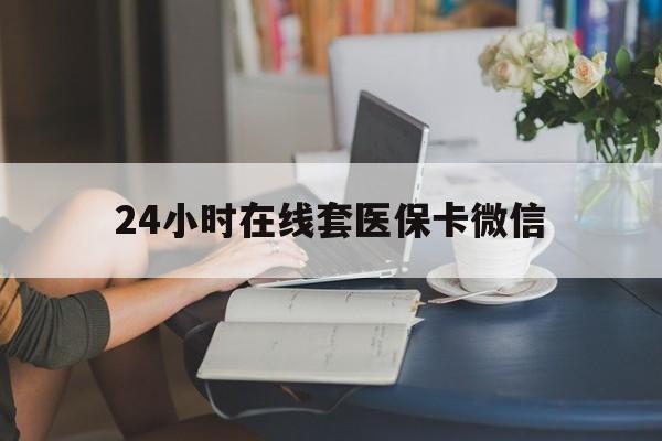 安阳24小时在线套医保卡微信(24小时在线套医保卡微信中介)