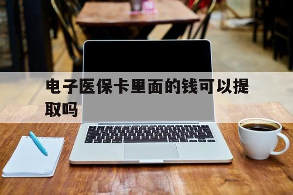安阳电子医保卡里面的钱可以提取吗(电子医保卡能使用医保余额吗)