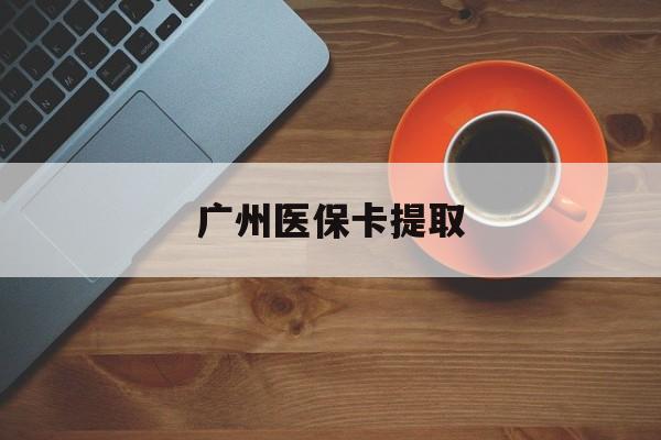 安阳广州医保卡提取(广州医保卡提取流程)