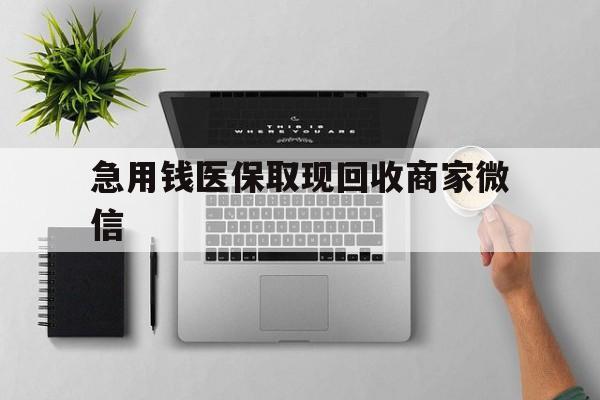 安阳急用钱医保取现回收商家微信(微信回收平台联系方式)