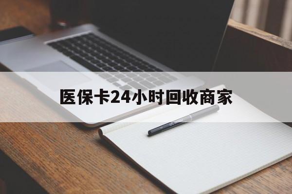 安阳医保卡24小时回收商家(医保卡24小时回收商家会知道吗)