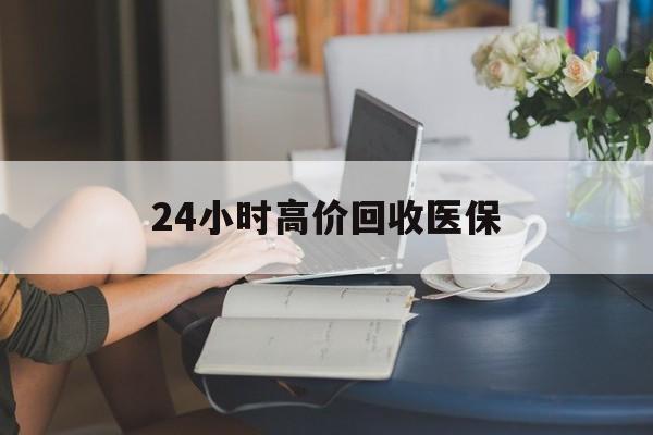 安阳24小时高价回收医保(24小时高价回收医保小额)