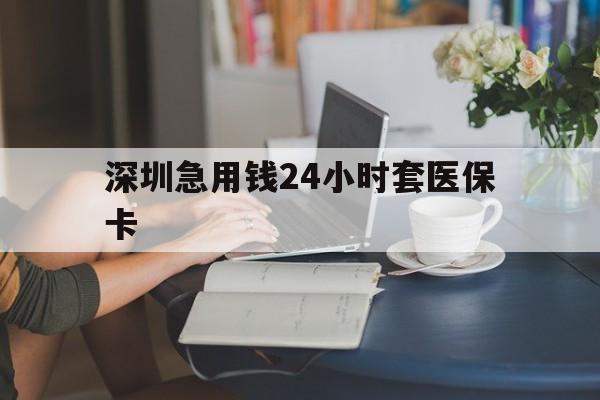 安阳深圳急用钱24小时套医保卡(深圳医保卡提取现金方法)