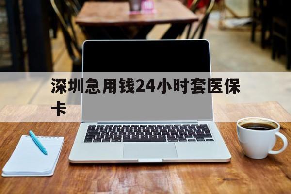 安阳深圳急用钱24小时套医保卡(深圳医保卡里的钱取出流程)