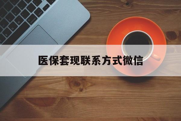 安阳医保套现联系方式微信(医保卡提现套取微信)