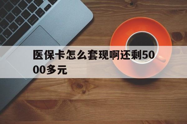 安阳医保卡怎么套现啊还剩5000多元(医保卡咋套现)