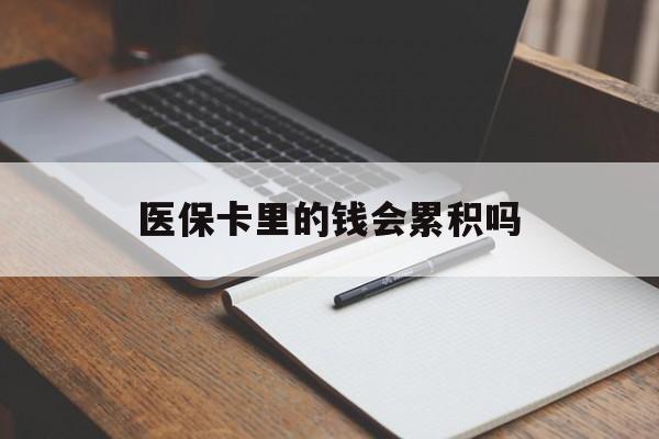安阳医保卡里的钱会累积吗(医保卡账户的钱会累积么)